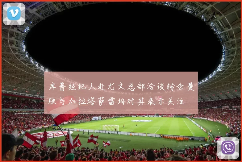 库普经纪人赴尤文总部洽谈转会曼联与加拉塔萨雷均对其表示关注