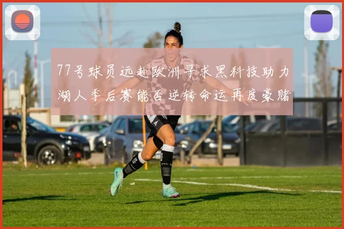 77号球员远赴欧洲寻求黑科技助力湖人季后赛能否逆转命运再度豪赌