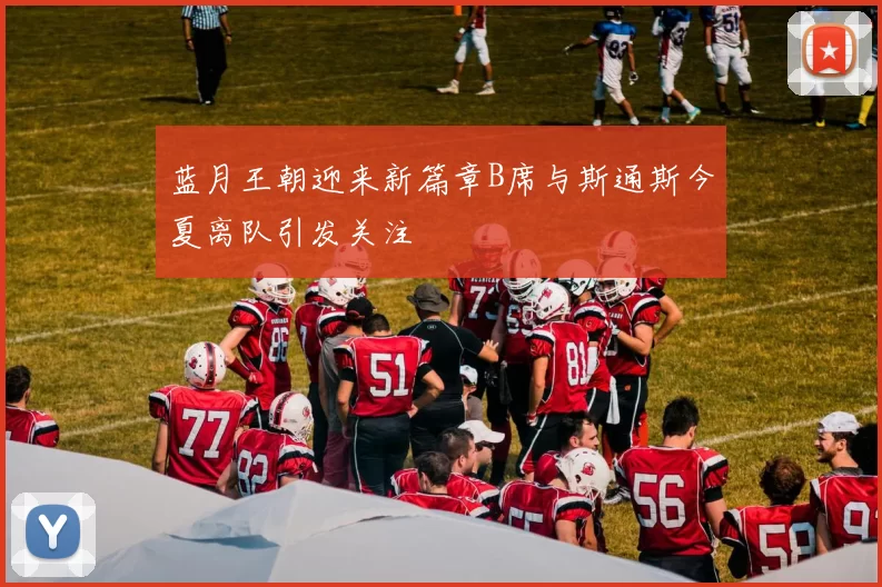 蓝月王朝迎来新篇章B席与斯通斯今夏离队引发关注