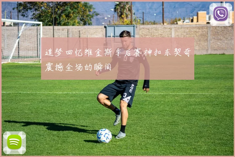 追梦回忆维金斯季后赛神扣东契奇震撼全场的瞬间