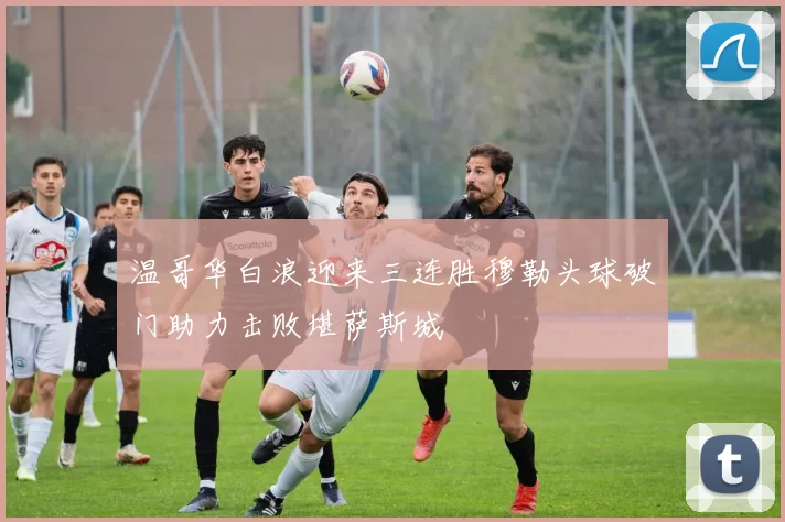 温哥华白浪迎来三连胜穆勒头球破门助力击败堪萨斯城