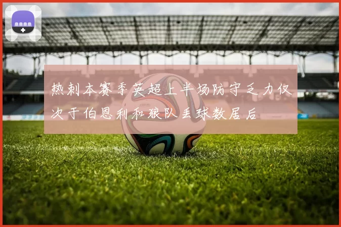 热刺本赛季英超上半场防守乏力仅次于伯恩利和狼队丢球数居后