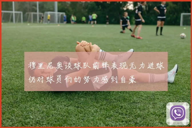 穆里尼奥谈球队前锋表现无力进球仍对球员们的努力感到自豪