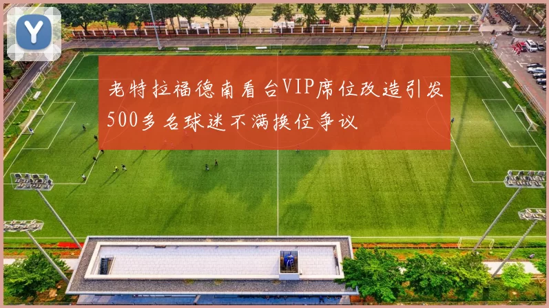 老特拉福德南看台VIP席位改造引发500多名球迷不满换位争议