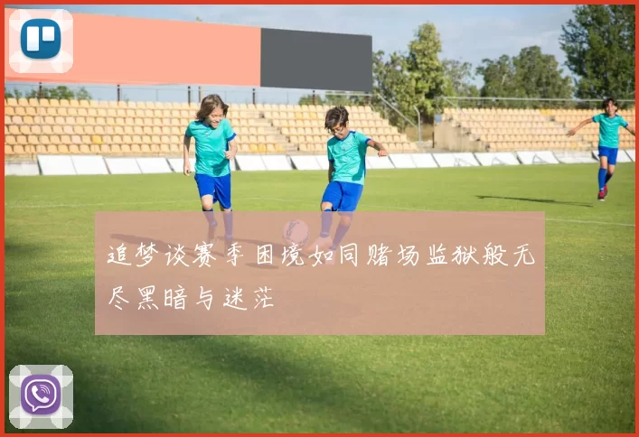 追梦谈赛季困境如同赌场监狱般无尽黑暗与迷茫