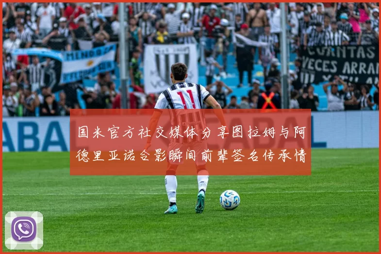国米官方社交媒体分享图拉姆与阿德里亚诺合影瞬间前辈签名传承情怀