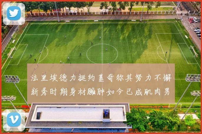 法里埃德力挺约基奇称其努力不懈新秀时期身材臃肿如今已成肌肉男