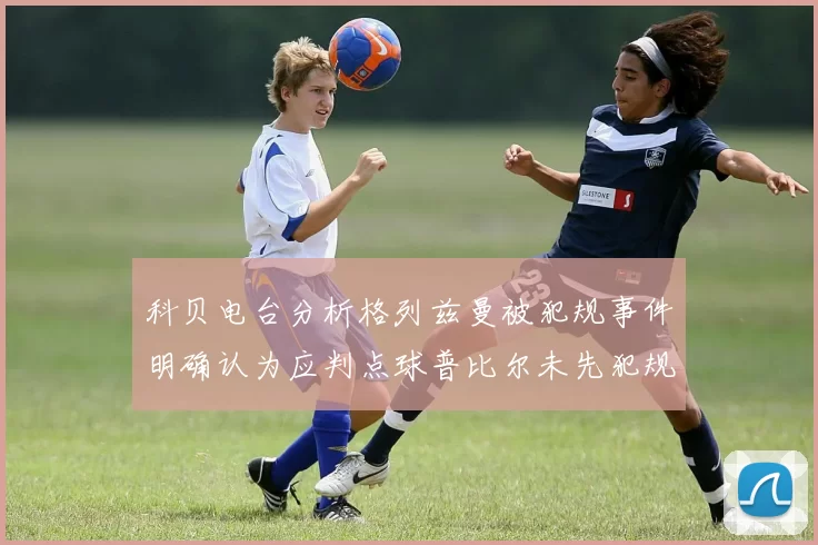 科贝电台分析格列兹曼被犯规事件明确认为应判点球普比尔未先犯规