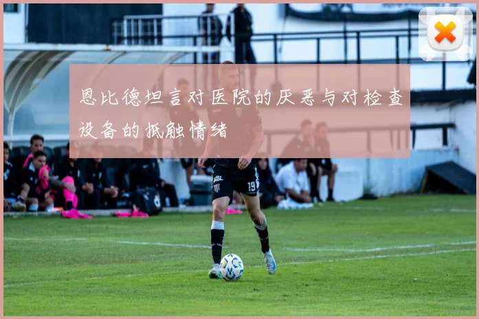 恩比德坦言对医院的厌恶与对检查设备的抵触情绪