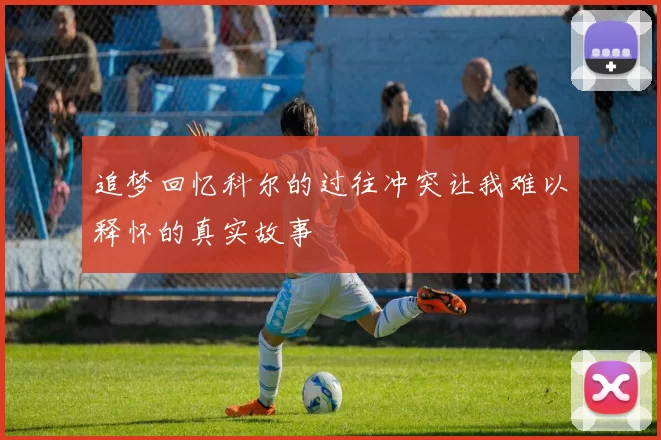 追梦回忆科尔的过往冲突让我难以释怀的真实故事