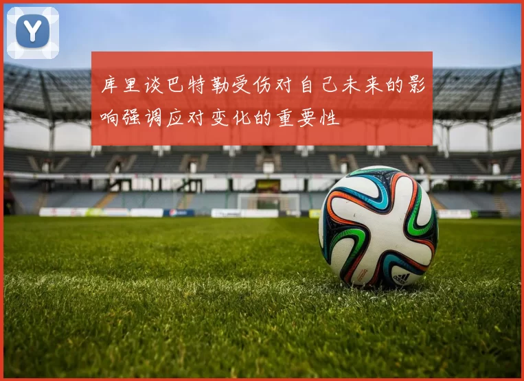 库里谈巴特勒受伤对自己未来的影响强调应对变化的重要性