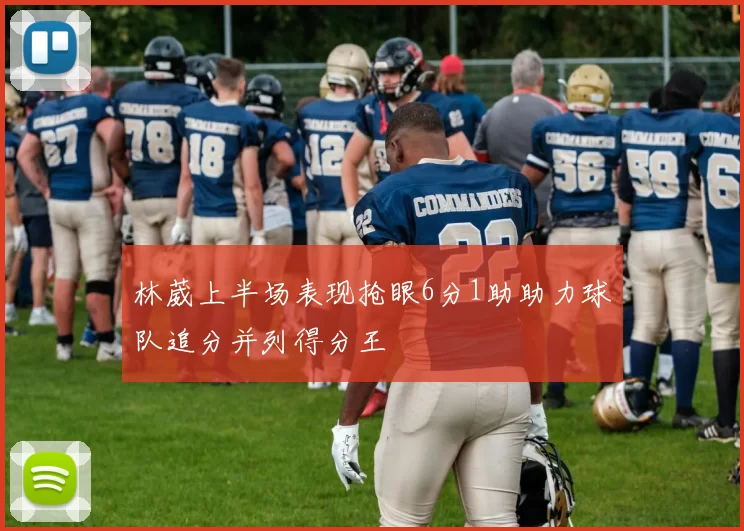 林葳上半场表现抢眼6分1助助力球队追分并列得分王