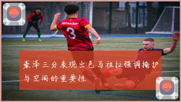 豪泽三分表现出色马祖拉强调掩护与空间的重要性
