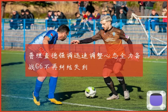 普理查德强调迅速调整心态全力备战G6不再纠结失利