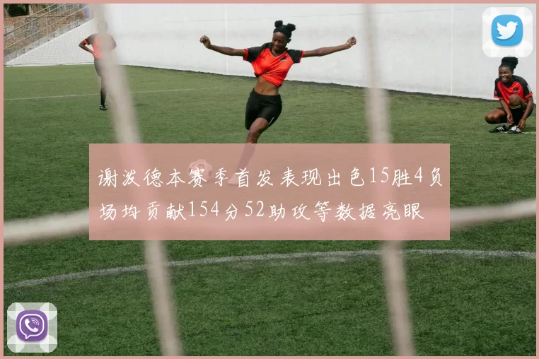 谢泼德本赛季首发表现出色15胜4负场均贡献154分52助攻等数据亮眼