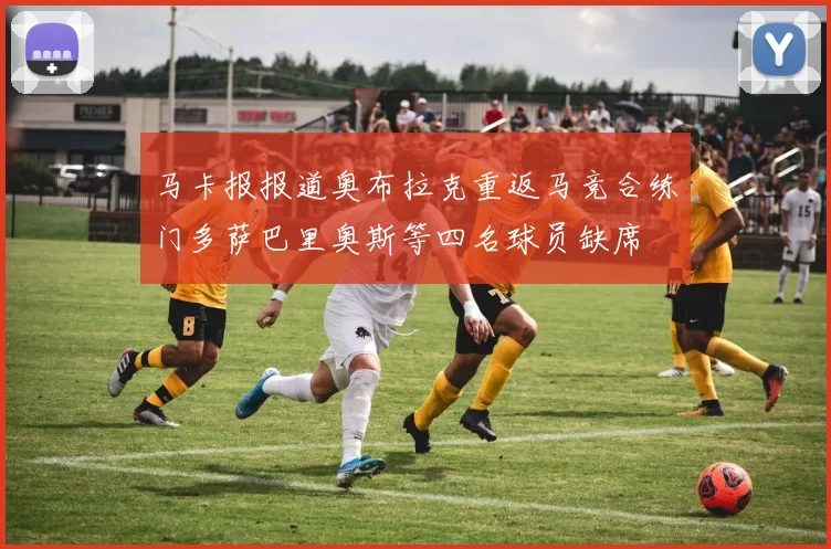 马卡报报道奥布拉克重返马竞合练门多萨巴里奥斯等四名球员缺席