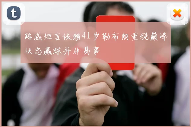 路威坦言依赖41岁勒布朗重现巅峰状态赢球并非易事