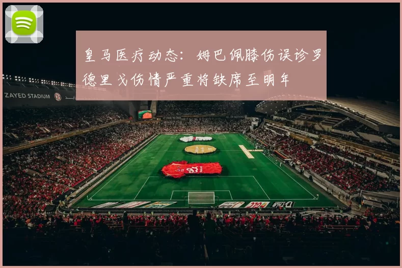 皇马医疗动态：姆巴佩膝伤误诊罗德里戈伤情严重将缺席至明年