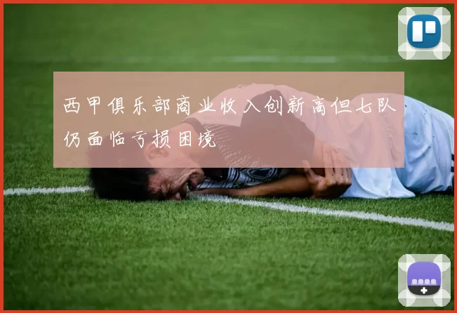 西甲俱乐部商业收入创新高但七队仍面临亏损困境