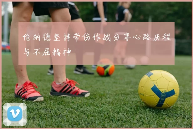 伦纳德坚持带伤作战分享心路历程与不屈精神