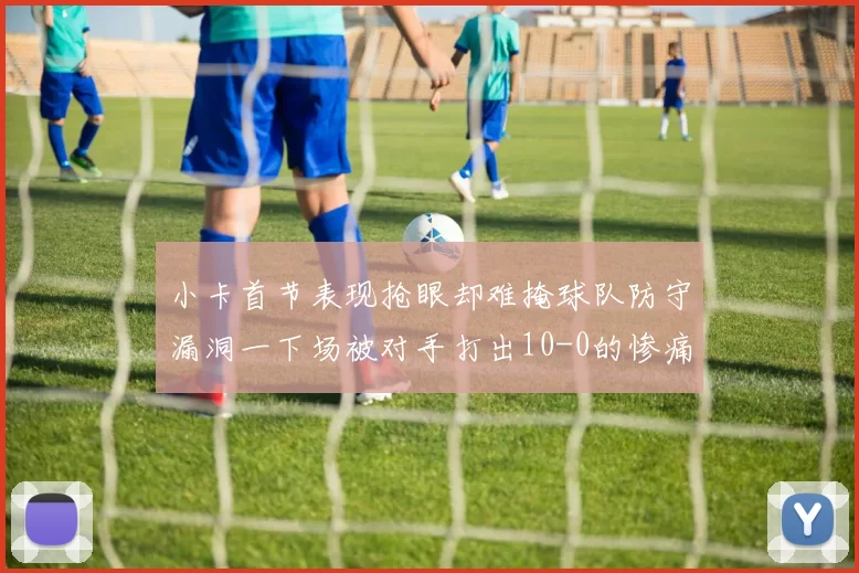 小卡首节表现抢眼却难掩球队防守漏洞一下场被对手打出10-0的惨痛局面