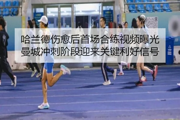 哈兰德伤愈后首场合练视频曝光 曼城冲刺阶段迎来关键利好信号