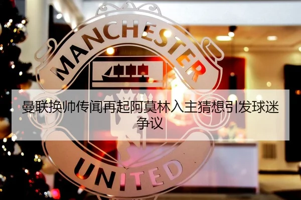 曼联换帅传闻再起阿莫林入主猜想引发球迷争议
